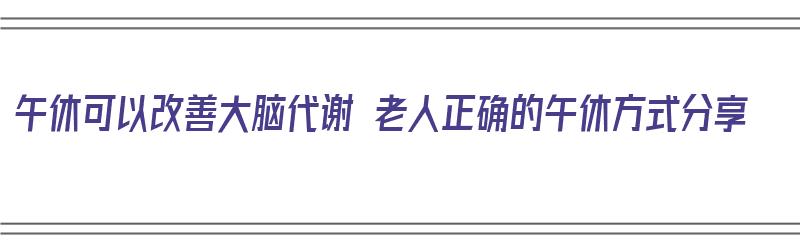 午休可以改善大脑代谢 老人正确的午休方式分享（午睡减缓大脑衰老）