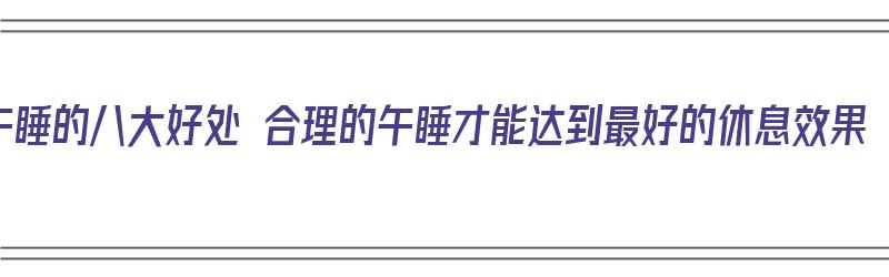 午睡的八大好处 合理的午睡才能达到最好的休息效果（午睡的六大好处）