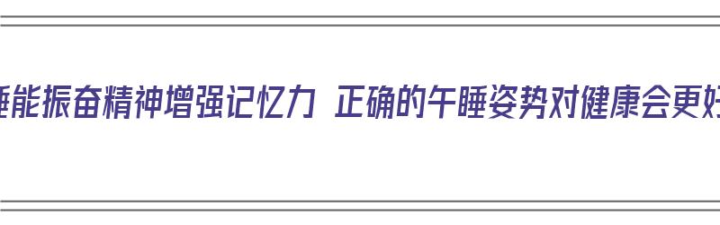 午睡能振奋精神增强记忆力 正确的午睡姿势对健康会更好（午睡有助于提高记忆力）