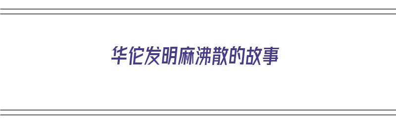 华佗发明麻沸散的故事（华佗发明麻沸散的故事给我们什么启示）