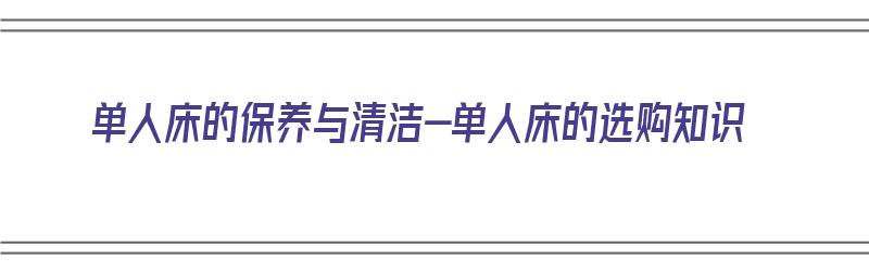 单人床的保养与清洁-单人床的选购知识（单人床的用品）