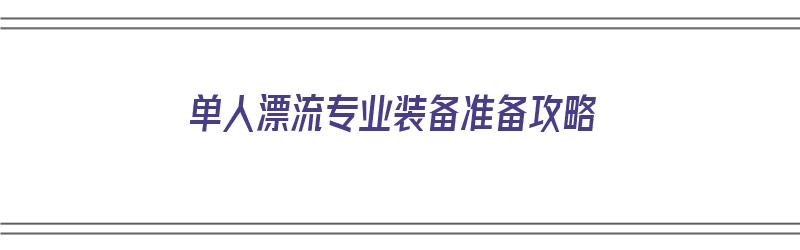 单人漂流专业装备准备攻略（漂流单人可以玩吗）