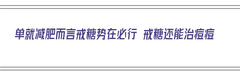 单就减肥而言戒糖势在必行 戒糖还能治痘痘（戒糖真的对抑制痘痘有效吗?）