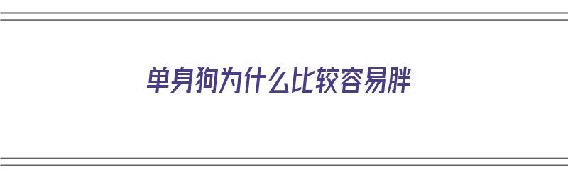 单身狗为什么比较容易胖（单身狗为什么比较容易胖呢）