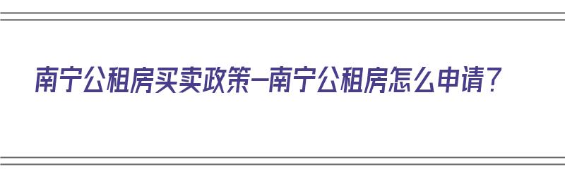 南宁公租房买卖政策-南宁公租房怎么申请？（南宁市公租房需要什么条件才允许购买）