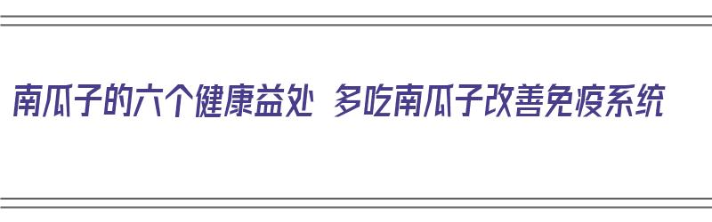 南瓜子的六个健康益处 多吃南瓜子改善免疫系统（南瓜子对人体的好处有哪些）