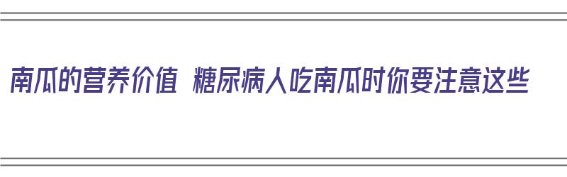 南瓜的营养价值 糖尿病人吃南瓜时你要注意这些（糖尿病吃南瓜的功效与作用）