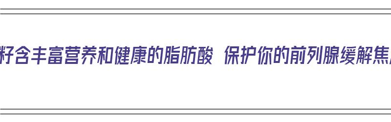 南瓜籽含丰富营养和健康的脂肪酸 保护你的前列腺缓解焦虑（南瓜籽含有什么）