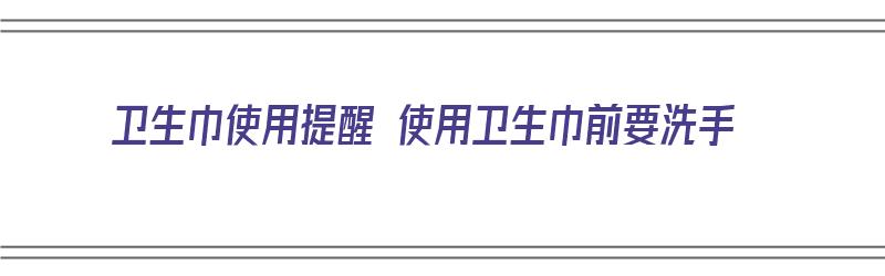 卫生巾使用提醒 使用卫生巾前要洗手（卫生巾使用提醒 使用卫生巾前要洗手吗）