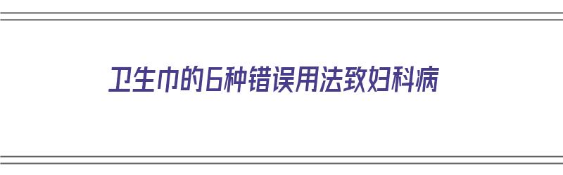 卫生巾的6种错误用法致妇科病（卫生巾错误使用方法）