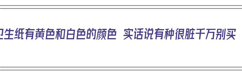 卫生纸有黄色和白色的颜色 实话说有种很脏千万别买（卫生纸是黄色的）