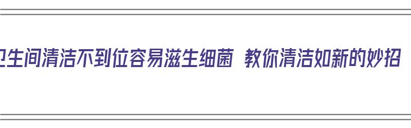 卫生间清洁不到位容易滋生细菌 教你清洁如新的妙招（卫生间的卫生怎样清洁）