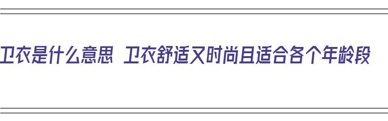 卫衣是什么意思 卫衣舒适又时尚且适合各个年龄段（卫衣是什么意思呢）