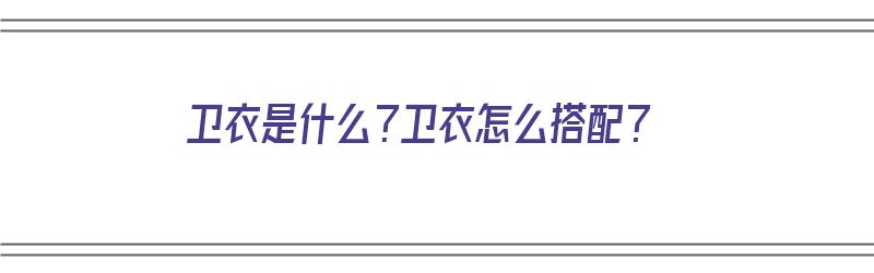 卫衣是什么？卫衣怎么搭配？（卫衣是什么?卫衣怎么搭配好看）