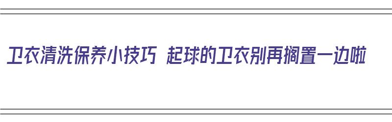 卫衣清洗保养小技巧 起球的卫衣别再搁置一边啦（卫衣起球怎么洗）