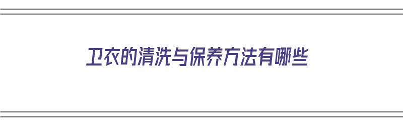 卫衣的清洗与保养方法有哪些（卫衣的清洗与保养方法有哪些呢）