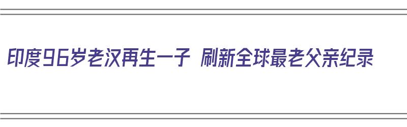 印度96岁老汉再生一子 刷新全球最老父亲纪录