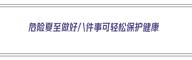 危险夏至做好八件事可轻松保护健康（夏季的危险有哪些）