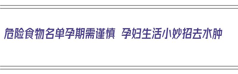 危险食物名单孕期需谨慎 孕妇生活小妙招去水肿（危险食物清单）