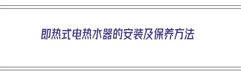 即热式电热水器的安装及保养方法（即热式电热水器的安装及保养方法视频）