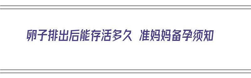 卵子排出后能存活多久 准妈妈备孕须知