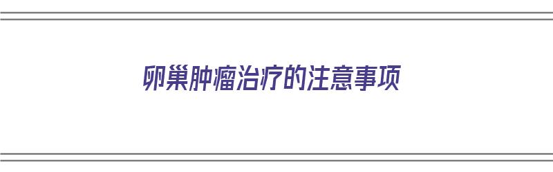 卵巢肿瘤治疗的注意事项（卵巢肿瘤治疗的注意事项有哪些）