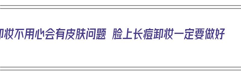 卸妆不用心会有皮肤问题 脸上长痘卸妆一定要做好（卸妆不当有痘痘怎么办）