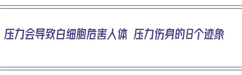 压力会导致白细胞危害人体 压力伤身的8个迹象（压力大白细胞会高吗）