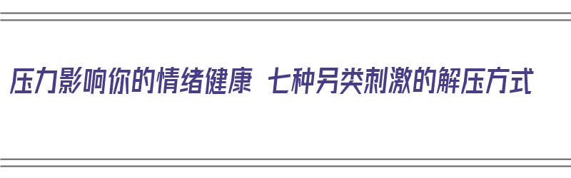 压力影响你的情绪健康 七种另类刺激的解压方式（解压力的心理调节方法有哪些）