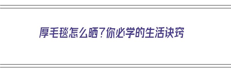 厚毛毯怎么晒？你必学的生活诀窍（厚毛毯怎么晒?你必学的生活诀窍是什么）