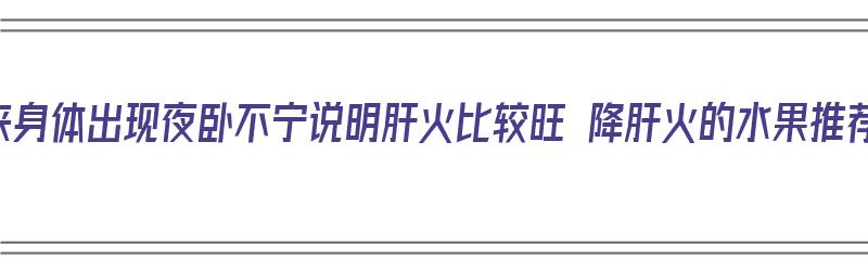 原来身体出现夜卧不宁说明肝火比较旺 降肝火的水果推荐（去肝火助睡眠）