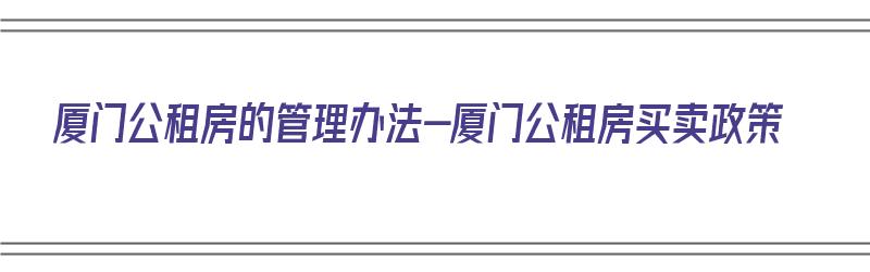 厦门公租房的管理办法-厦门公租房买卖政策（厦门公租房购买多少钱一平米）