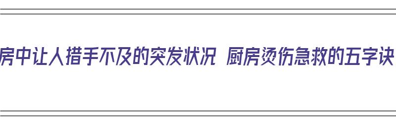 厨房中让人措手不及的突发状况 厨房烫伤急救的五字诀（在厨房烫伤后的应急措施）