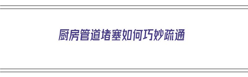 厨房管道堵塞如何巧妙疏通（厨房管道堵塞如何巧妙疏通方法）