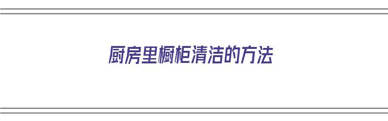 厨房里橱柜清洁的方法（厨房里橱柜清洁的方法有哪些）