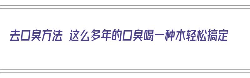 去口臭方法 这么多年的口臭喝一种水轻松搞定（除口臭的最好方法喝什么茶）