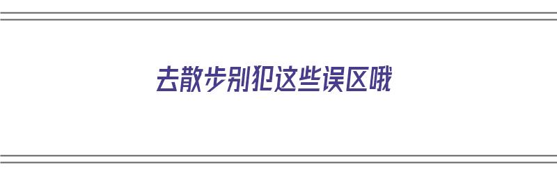 去散步别犯这些误区哦（去散步好吗）