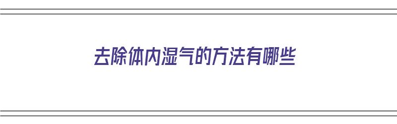 去除体内湿气的方法有哪些（去除体内湿气的方法有哪些呢）