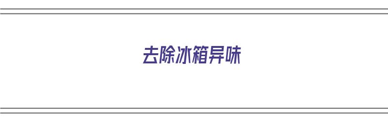 去除冰箱异味（去除冰箱异味最基本最简单的方法）