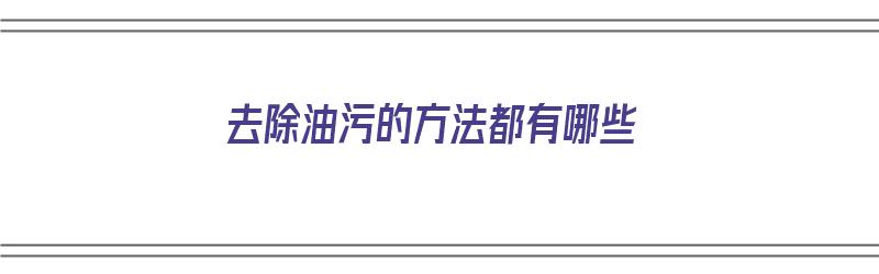 去除油污的方法都有哪些（去除油污的方法都有哪些呢）