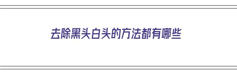 去除黑头白头的方法都有哪些（去除黑头白头的方法都有哪些呢）