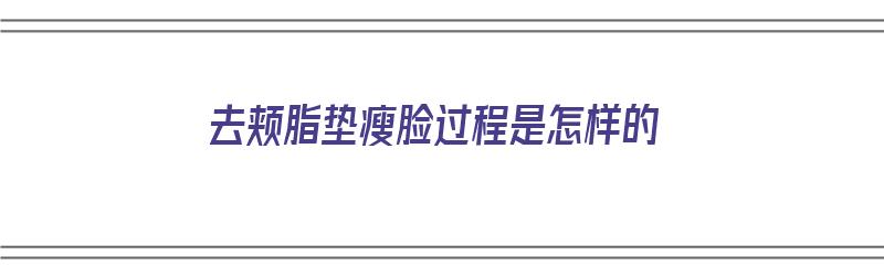 去颊脂垫瘦脸过程是怎样的（去颊脂垫瘦脸过程是怎样的图片）