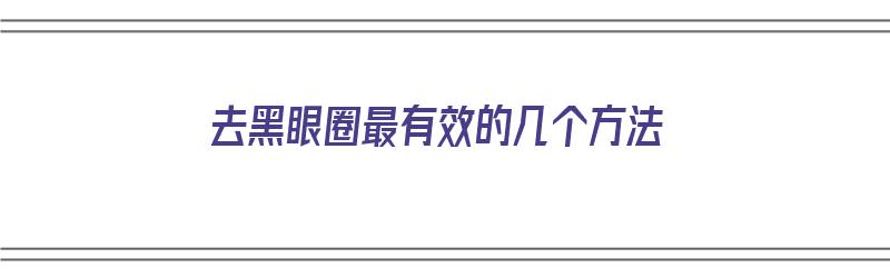 去黑眼圈最有效的几个方法（去黑眼圈最有效的几个方法图片）