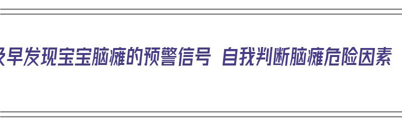 及早发现宝宝脑瘫的预警信号 自我判断脑瘫危险因素（宝宝脑瘫如何确诊）