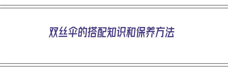 双丝伞的搭配知识和保养方法（双丝伞的搭配知识和保养方法视频）