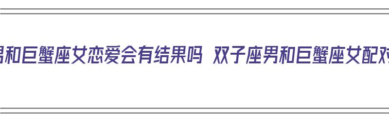 双子座男和巨蟹座女恋爱会有结果吗 双子座男和巨蟹座女配对指数