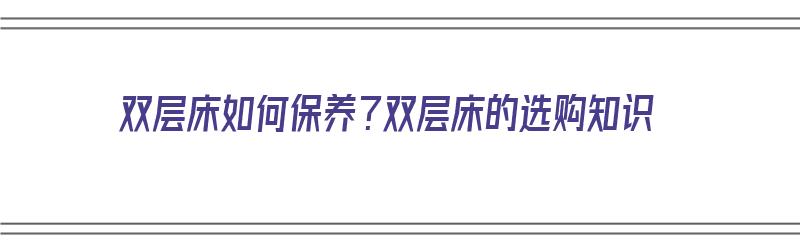 双层床如何保养？双层床的选购知识（双层床怎么办）