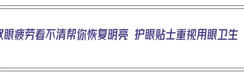 双眼疲劳看不清帮你恢复明亮 护眼贴士重视用眼卫生（眼睛疲劳用护眼贴有用吗）