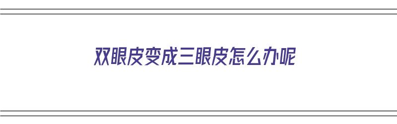 双眼皮变成三眼皮怎么办呢（双眼皮变成三眼皮怎么办呢图片）