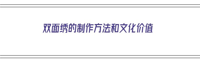 双面绣的制作方法和文化价值（双面绣的制作方法和文化价值是什么）